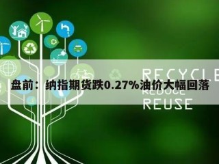 盘前：纳指期货跌0.27%油价大幅回落