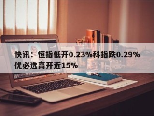 快讯：恒指低开0.23%科指跌0.29%优必选高开近15%