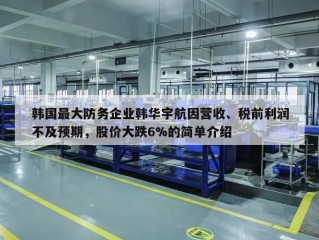 韩国最大防务企业韩华宇航因营收、税前利润不及预期，股价大跌6%的简单介绍