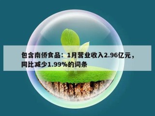 包含南侨食品：1月营业收入2.96亿元，同比减少1.99%的词条
