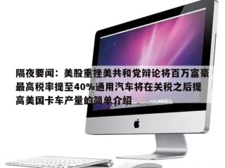 隔夜要闻：美股重挫美共和党辩论将百万富豪最高税率提至40%通用汽车将在关税之后提高美国卡车产量的简单介绍