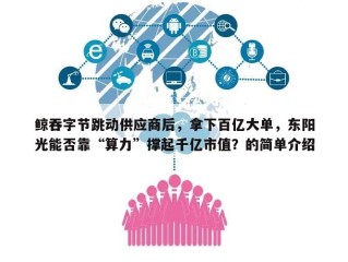 鲸吞字节跳动供应商后，拿下百亿大单，东阳光能否靠“算力”撑起千亿市值？的简单介绍