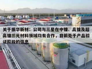 关于振华新材：公司与三星在中镍、高镍及超高镍三元材料领域均有合作，目前处于产品验证阶段的信息