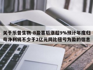 关于乐普生物-B盈喜后涨超9%预计年度归母净利将不少于2亿元同比扭亏为盈的信息