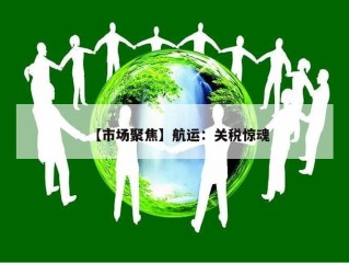 【市场聚焦】航运：关税惊魂