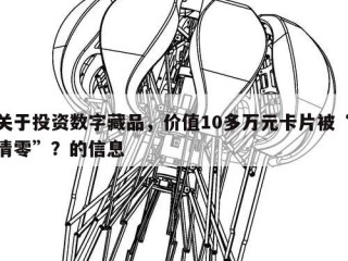 关于投资数字藏品，价值10多万元卡片被“清零”？的信息