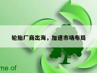 轮胎厂商出海，加速市场布局