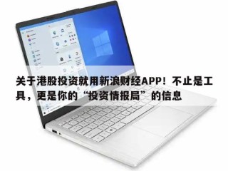 关于港股投资就用新浪财经APP！不止是工具，更是你的“投资情报局”的信息