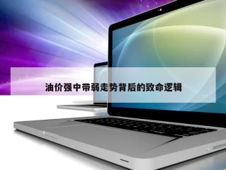 油价强中带弱走势背后的致命逻辑