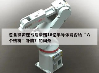 包含投资连亏后豪赌16亿半导体能否给“六个核桃”补脑？的词条